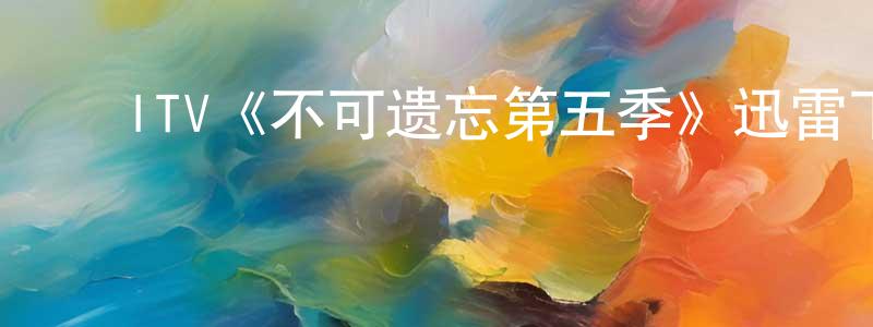 白福东的动漫综艺大全,ITV《不可遗忘第五季》迅雷下载/在线观看/百度云-犯罪/历史载-美剧天堂